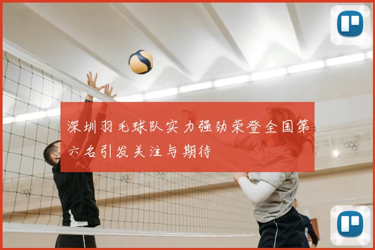 深圳羽毛球队实力强劲荣登全国第六名引发关注与期待