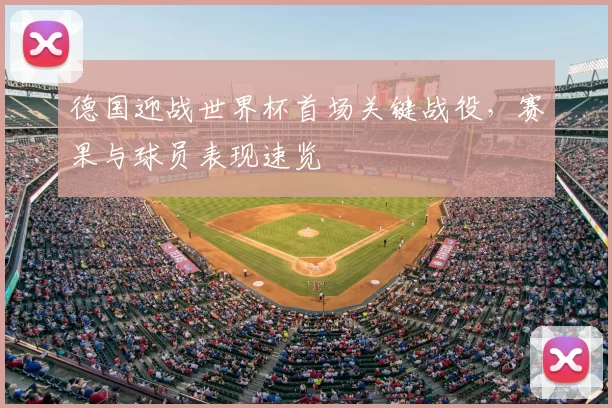 德国迎战世界杯首场关键战役，赛果与球员表现速览