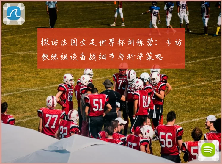 探访法国女足世界杯训练营:专访教练组谈备战细节与科学策略