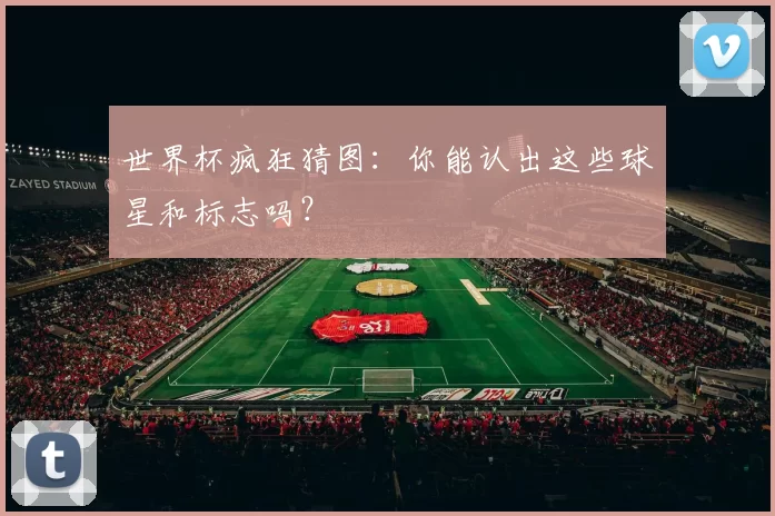 世界杯疯狂猜图：你能认出这些球星和标志吗？