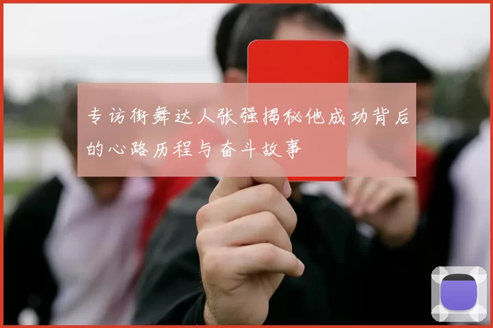 专访街舞达人张强揭秘他成功背后的心路历程与奋斗故事