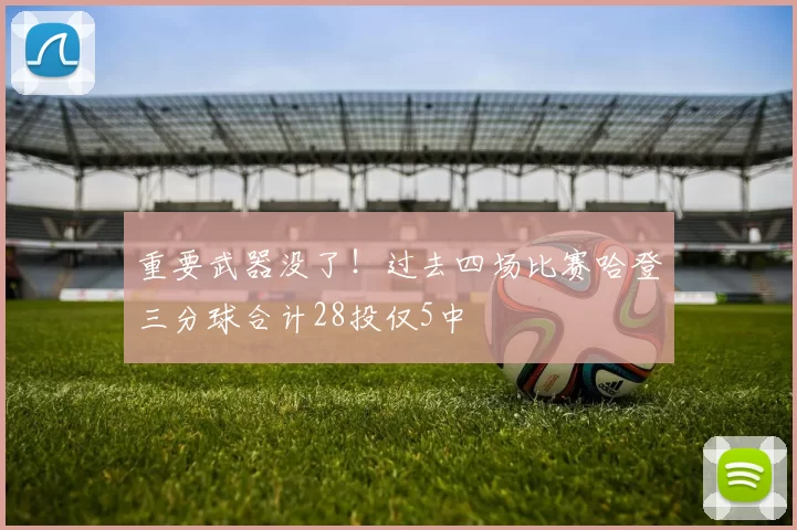 重要武器没了！过去四场比赛哈登三分球合计28投仅5中