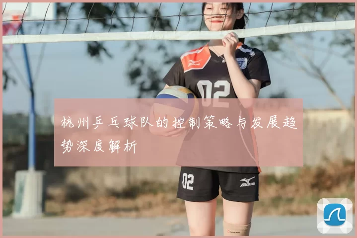 杭州乒乓球队的控制策略与发展趋势深度解析
