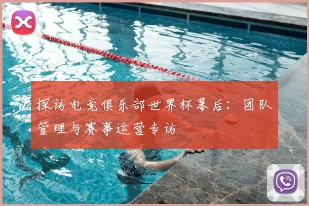 探访电竞俱乐部世界杯幕后：团队管理与赛事运营专访