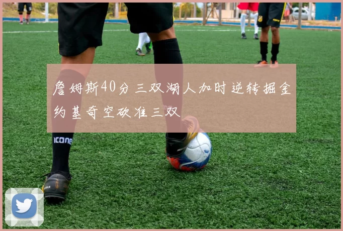 詹姆斯40分三双湖人加时逆转掘金约基奇空砍准三双