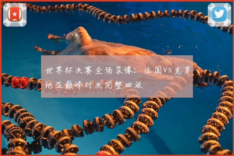 世界杯决赛全场录像:法国vs克罗地亚巅峰对决完整回放