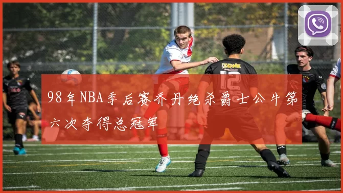 98年NBA季后赛乔丹绝杀爵士公牛第六次夺得总冠军