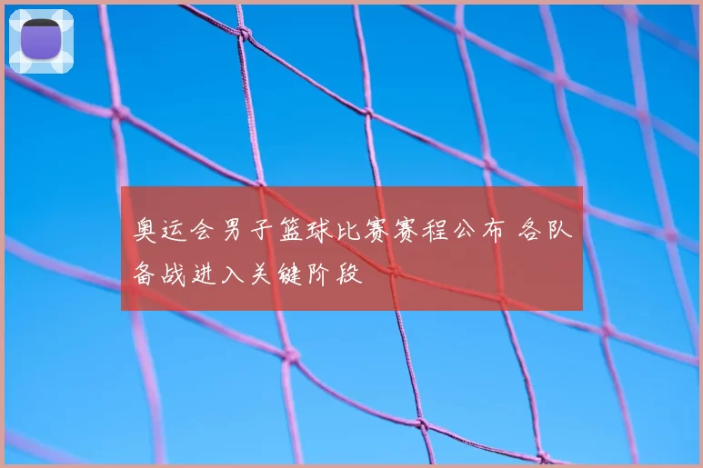奥运会男子篮球比赛赛程公布 各队备战进入关键阶段