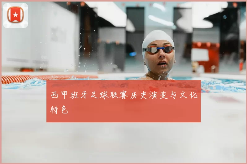 西甲班牙足球联赛历史演变与文化特色