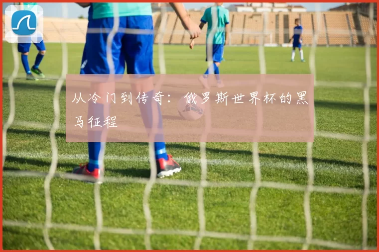 从冷门到传奇：俄罗斯世界杯的黑马征程